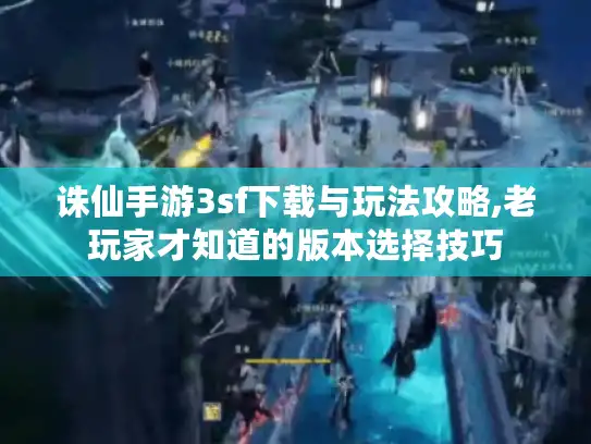 诛仙手游3sf下载与玩法攻略,老玩家才知道的版本选择技巧 诛仙手游3sf下载与玩法攻略,老玩家才知道的版本选择技巧