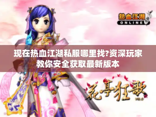 现在热血江湖私服哪里找?资深玩家教你安全获取最新版本
