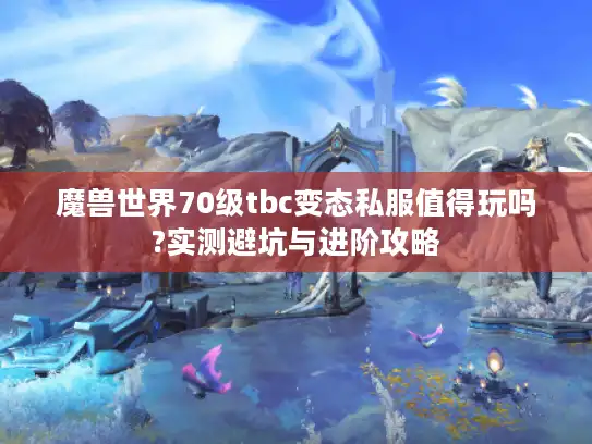 魔兽世界70级tbc变态私服值得玩吗?实测避坑与进阶攻略 魔兽世界70级tbc变态私服值得玩吗?实测避坑与进阶攻略