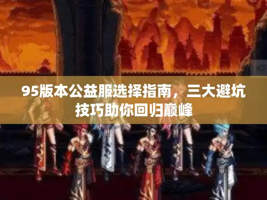 95版本公益服选择指南,三大避坑技巧助你回归巅峰 95版本公益服选择指南,三大避坑技巧助你回归巅峰
