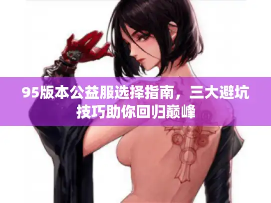 95版本公益服选择指南,三大避坑技巧助你回归巅峰 95版本公益服选择指南,三大避坑技巧助你回归巅峰