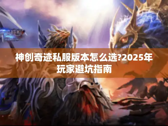 神创奇迹私服版本怎么选?2025年玩家避坑指南 神创奇迹私服版本怎么选?2025年玩家避坑指南