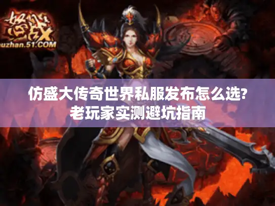 仿盛大传奇世界私服发布怎么选?老玩家实测避坑指南
