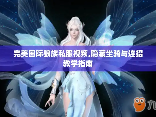 完美国际狼族私服视频,隐藏坐骑与连招教学指南