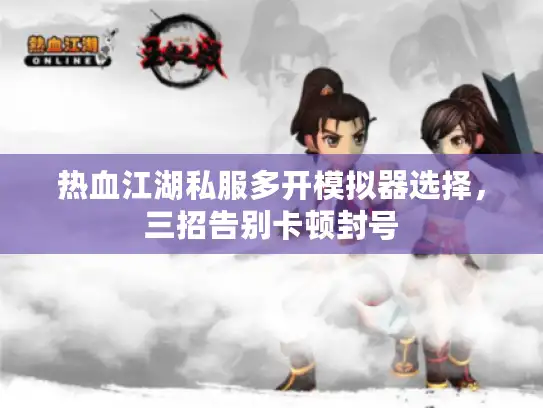 热血江湖私服多开模拟器选择，三招告别卡顿封号