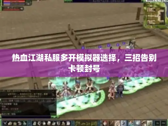 热血江湖私服多开模拟器选择，三招告别卡顿封号