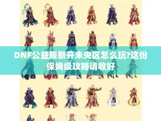 DNF公益服新开未央区怎么玩?这份保姆级攻略请收好