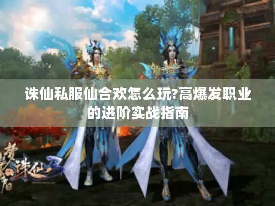 诛仙私服仙合欢怎么玩?高爆发职业的进阶实战指南 诛仙私服仙合欢怎么玩?高爆发职业的进阶实战指南