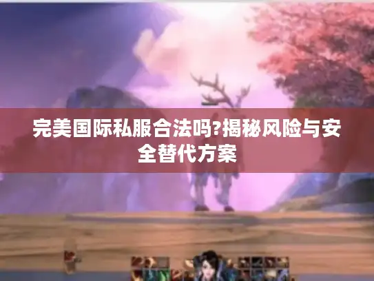 完美国际私服合法吗?揭秘风险与安全替代方案