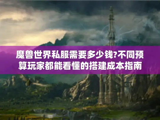 魔兽世界私服需要多少钱?不同预算玩家都能看懂的搭建成本指南