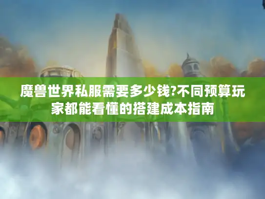 魔兽世界私服需要多少钱?不同预算玩家都能看懂的搭建成本指南