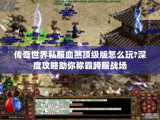 传奇世界私服血煞顶级版怎么玩?深度攻略助你称霸跨服战场 传奇世界私服血煞顶级版怎么玩?深度攻略助你称霸跨服战场
