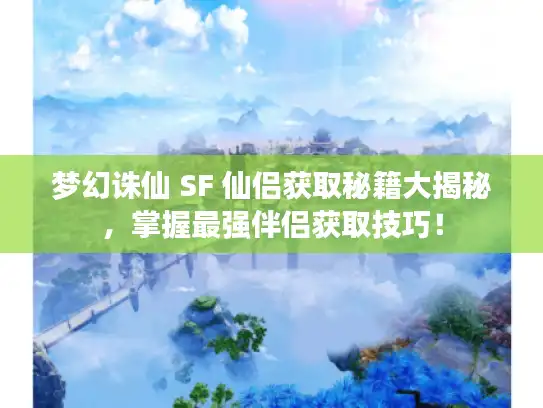 梦幻诛仙 SF 仙侣获取秘籍大揭秘，掌握最强伴侣获取技巧！