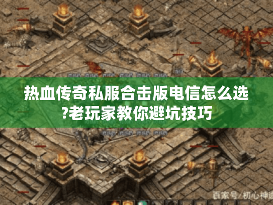 热血传奇私服合击版电信怎么选?老玩家教你避坑技巧 热血传奇私服合击版电信怎么选?老玩家教你避坑技巧