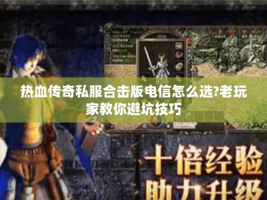 热血传奇私服合击版电信怎么选?老玩家教你避坑技巧 热血传奇私服合击版电信怎么选?老玩家教你避坑技巧