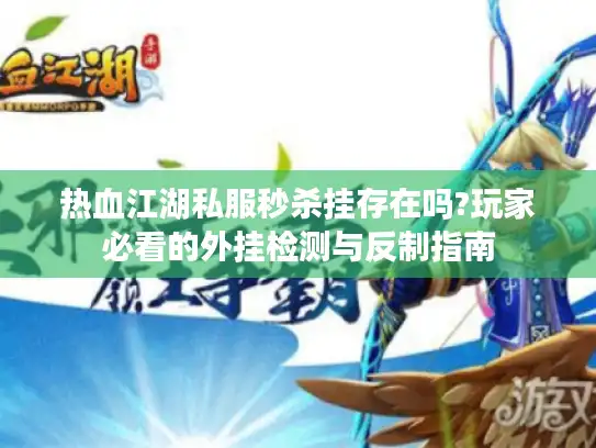 热血江湖私服秒杀挂存在吗?玩家必看的外挂检测与反制指南
