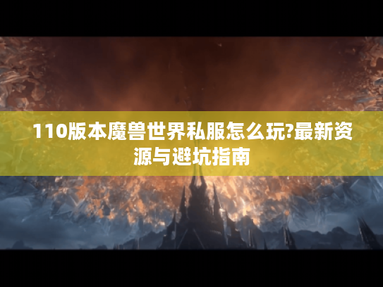 110版本魔兽世界私服怎么玩?最新资源与避坑指南 110版本魔兽世界私服怎么玩?最新资源与避坑指南