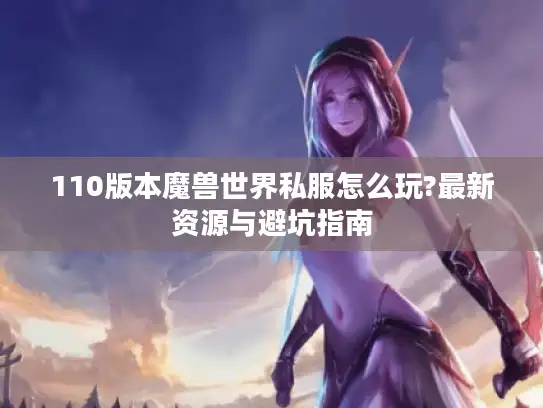 110版本魔兽世界私服怎么玩?最新资源与避坑指南 110版本魔兽世界私服怎么玩?最新资源与避坑指南