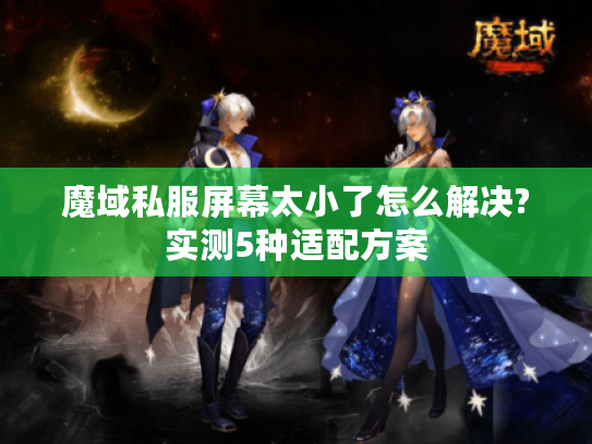 魔域私服屏幕太小了怎么解决?实测5种适配方案 魔域私服屏幕太小了怎么解决?实测5种适配方案