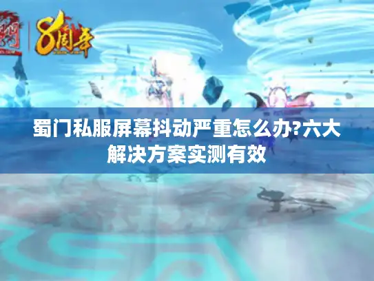 蜀门私服屏幕抖动严重怎么办?六大解决方案实测有效