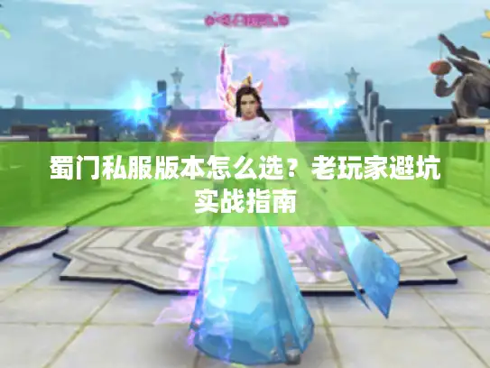 蜀门私服版本怎么选？老玩家避坑实战指南