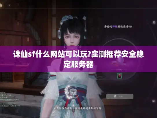 诛仙sf什么网站可以玩?实测推荐安全稳定服务器