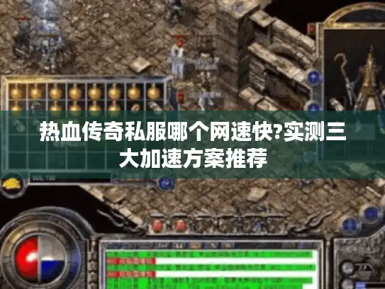 热血传奇私服哪个网速快?实测三大加速方案推荐