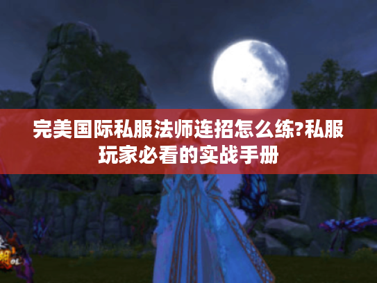 完美国际私服法师连招怎么练?私服玩家必看的实战手册