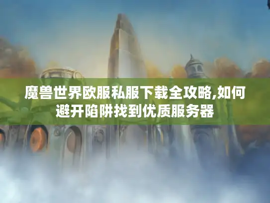 魔兽世界欧服私服下载全攻略,如何避开陷阱找到优质服务器