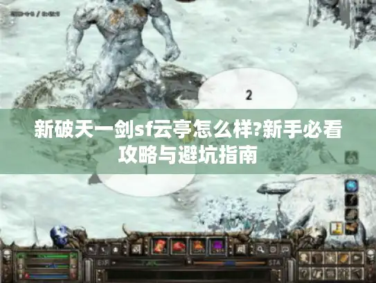 新破天一剑sf云亭怎么样?新手必看攻略与避坑指南