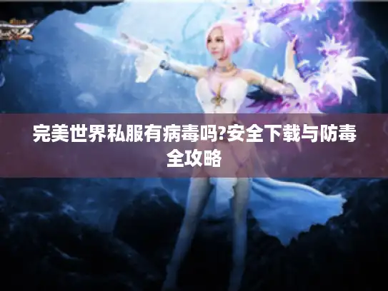 完美世界私服有病毒吗?安全下载与防毒全攻略 完美世界私服有病毒吗?安全下载与防毒全攻略