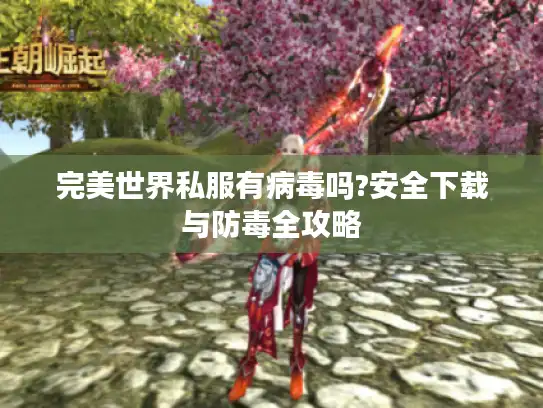 完美世界私服有病毒吗?安全下载与防毒全攻略 完美世界私服有病毒吗?安全下载与防毒全攻略