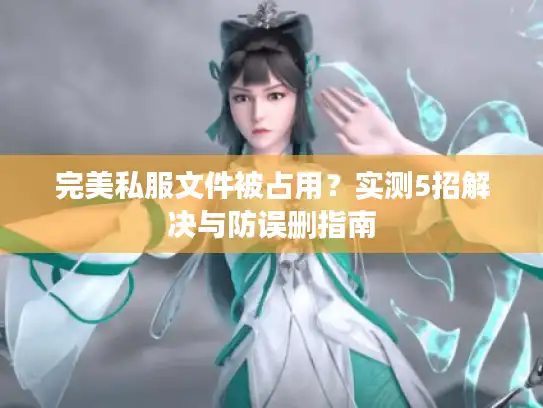 完美私服文件被占用?实测5招解决与防误删指南 完美私服文件被占用?实测5招解决与防误删指南