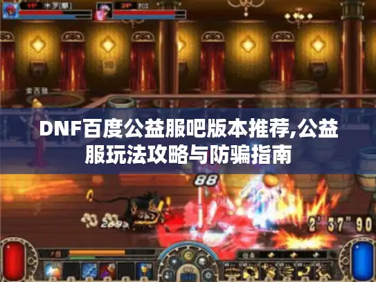 DNF百度公益服吧版本推荐,公益服玩法攻略与防骗指南