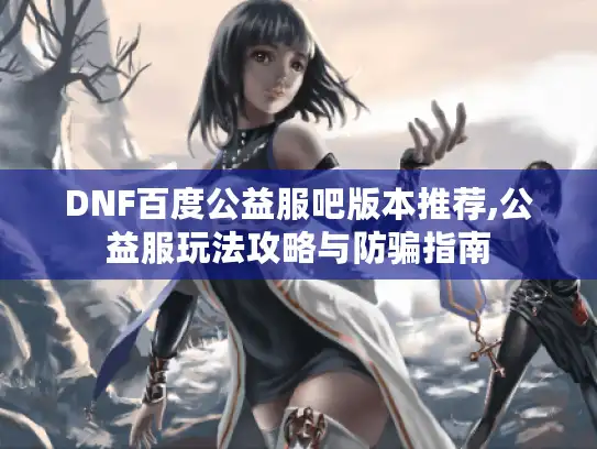 DNF百度公益服吧版本推荐,公益服玩法攻略与防骗指南