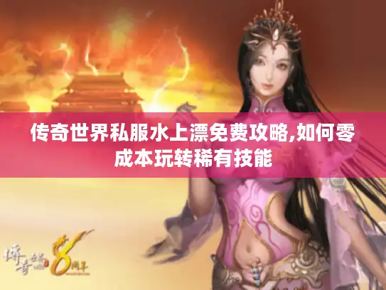 传奇世界私服水上漂免费攻略,如何零成本玩转稀有技能