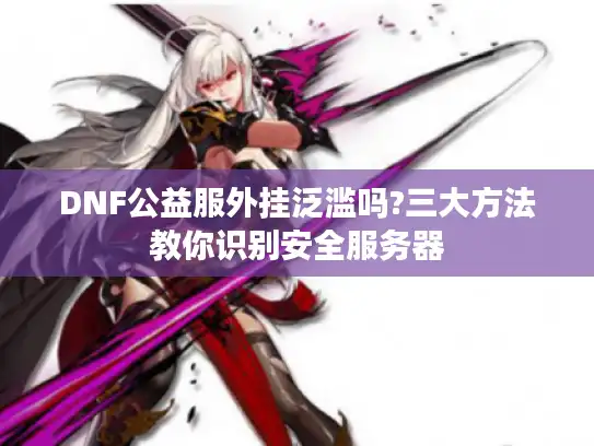 DNF公益服外挂泛滥吗?三大方法教你识别安全服务器