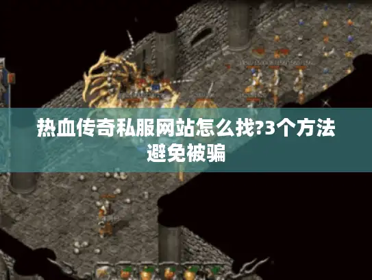 热血传奇私服网站怎么找?3个方法避免被骗