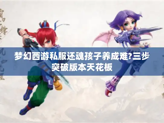 梦幻西游私服还魂孩子养成难?三步突破版本天花板 梦幻西游私服还魂孩子养成难?三步突破版本天花板