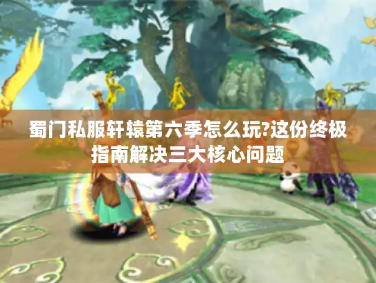 蜀门私服轩辕第六季怎么玩?这份终极指南解决三大核心问题