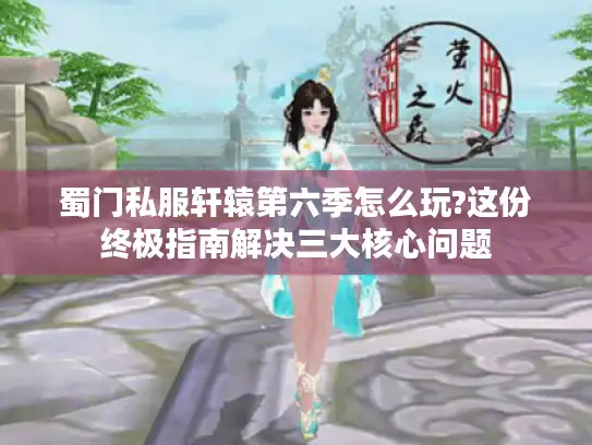蜀门私服轩辕第六季怎么玩?这份终极指南解决三大核心问题