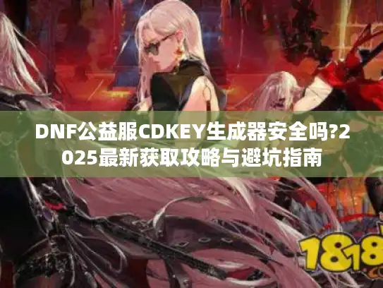 DNF公益服CDKEY生成器安全吗?2025最新获取攻略与避坑指南 DNF公益服CDKEY生成器安全吗?2025最新获取攻略与避坑指南