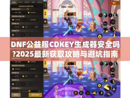 DNF公益服CDKEY生成器安全吗?2025最新获取攻略与避坑指南 DNF公益服CDKEY生成器安全吗?2025最新获取攻略与避坑指南