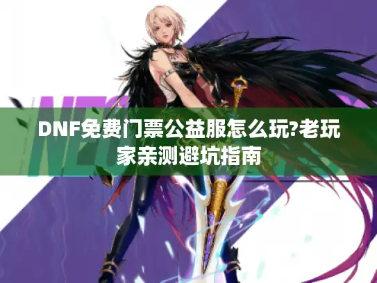 DNF免费门票公益服怎么玩?老玩家亲测避坑指南 DNF免费门票公益服怎么玩?老玩家亲测避坑指南
