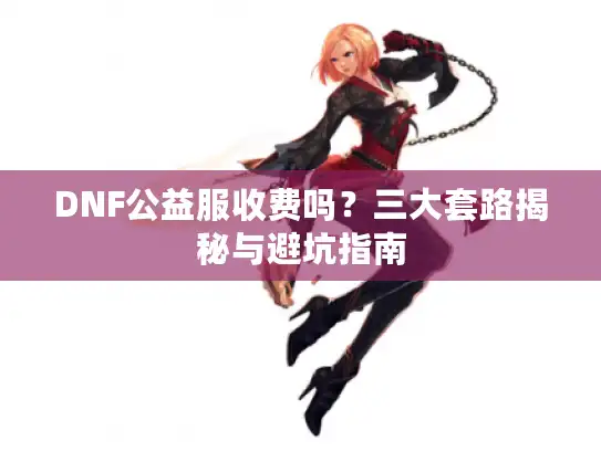DNF公益服收费吗？三大套路揭秘与避坑指南