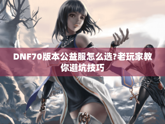 DNF70版本公益服怎么选?老玩家教你避坑技巧 DNF70版本公益服怎么选?老玩家教你避坑技巧