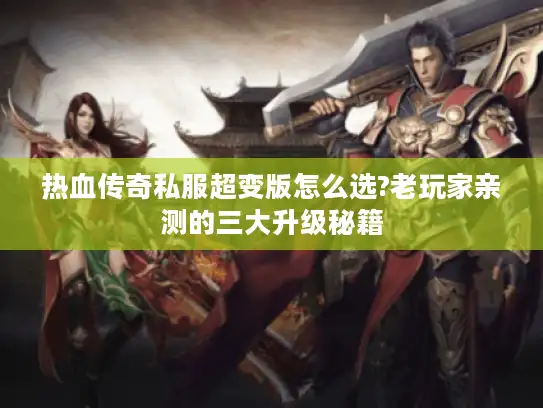 热血传奇私服超变版怎么选?老玩家亲测的三大升级秘籍 热血传奇私服超变版怎么选?老玩家亲测的三大升级秘籍