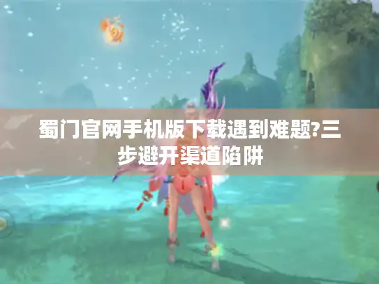 蜀门官网手机版下载遇到难题?三步避开渠道陷阱