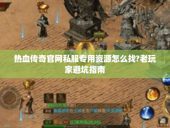 热血传奇官网私服专用资源怎么找?老玩家避坑指南 热血传奇官网私服专用资源怎么找?老玩家避坑指南