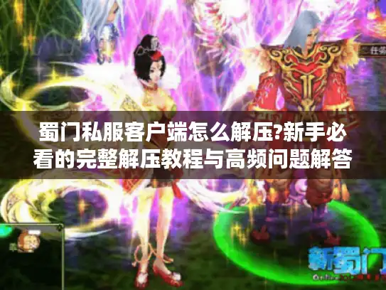 蜀门私服客户端怎么解压?新手必看的完整解压教程与高频问题解答